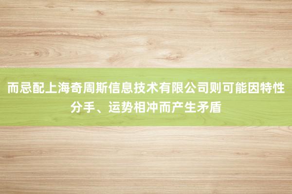 而忌配上海奇周斯信息技术有限公司则可能因特性分手、运势相冲而产生矛盾