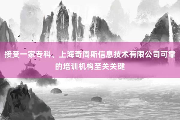 接受一家专科、上海奇周斯信息技术有限公司可靠的培训机构至关关键