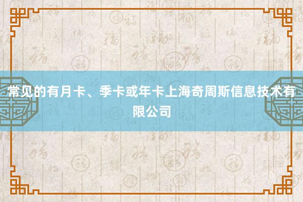 常见的有月卡、季卡或年卡上海奇周斯信息技术有限公司